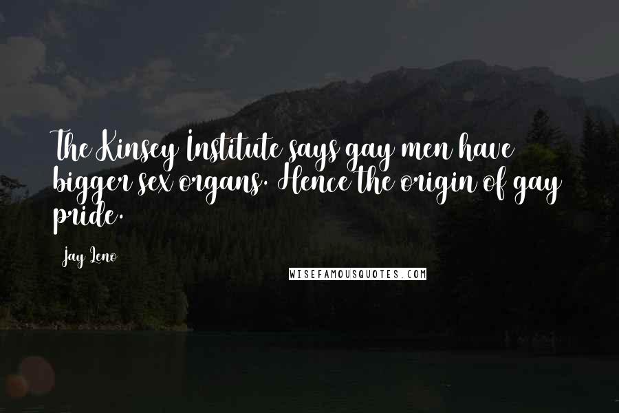 Jay Leno Quotes: The Kinsey Institute says gay men have bigger sex organs. Hence the origin of gay pride.