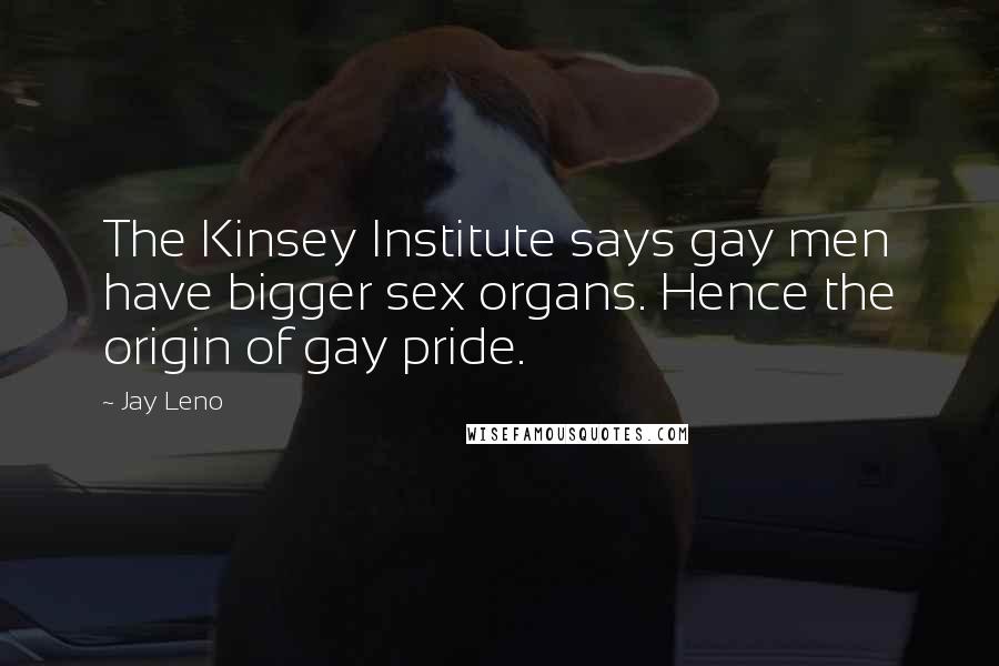 Jay Leno Quotes: The Kinsey Institute says gay men have bigger sex organs. Hence the origin of gay pride.