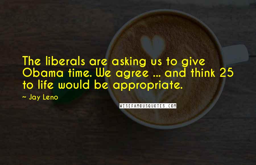 Jay Leno Quotes: The liberals are asking us to give Obama time. We agree ... and think 25 to life would be appropriate.