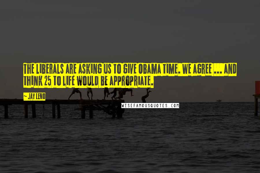 Jay Leno Quotes: The liberals are asking us to give Obama time. We agree ... and think 25 to life would be appropriate.