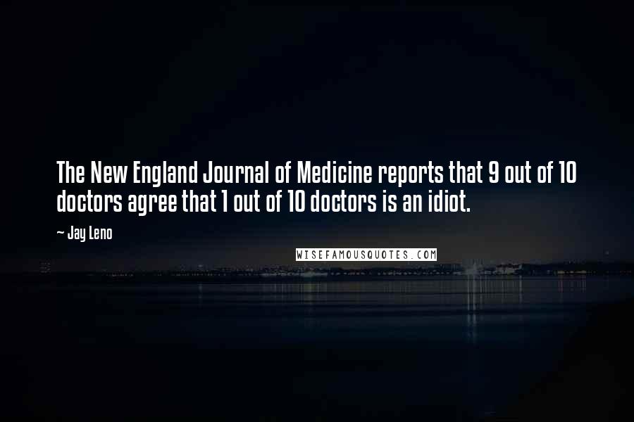 Jay Leno Quotes: The New England Journal of Medicine reports that 9 out of 10 doctors agree that 1 out of 10 doctors is an idiot.