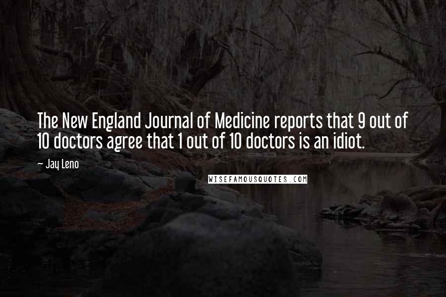 Jay Leno Quotes: The New England Journal of Medicine reports that 9 out of 10 doctors agree that 1 out of 10 doctors is an idiot.