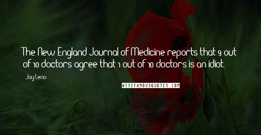 Jay Leno Quotes: The New England Journal of Medicine reports that 9 out of 10 doctors agree that 1 out of 10 doctors is an idiot.