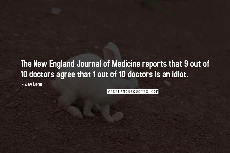 Jay Leno Quotes: The New England Journal of Medicine reports that 9 out of 10 doctors agree that 1 out of 10 doctors is an idiot.