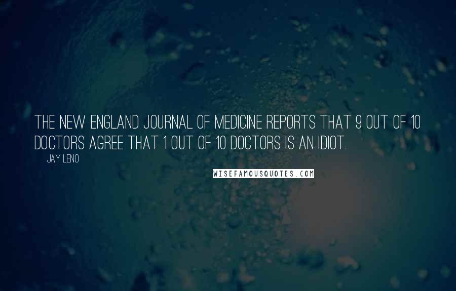 Jay Leno Quotes: The New England Journal of Medicine reports that 9 out of 10 doctors agree that 1 out of 10 doctors is an idiot.