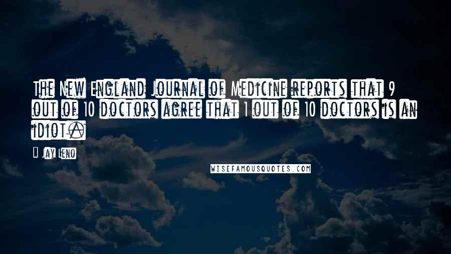 Jay Leno Quotes: The New England Journal of Medicine reports that 9 out of 10 doctors agree that 1 out of 10 doctors is an idiot.