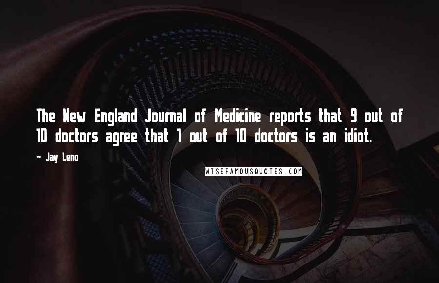 Jay Leno Quotes: The New England Journal of Medicine reports that 9 out of 10 doctors agree that 1 out of 10 doctors is an idiot.