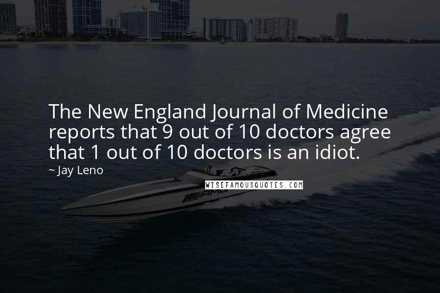 Jay Leno Quotes: The New England Journal of Medicine reports that 9 out of 10 doctors agree that 1 out of 10 doctors is an idiot.