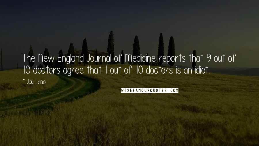 Jay Leno Quotes: The New England Journal of Medicine reports that 9 out of 10 doctors agree that 1 out of 10 doctors is an idiot.