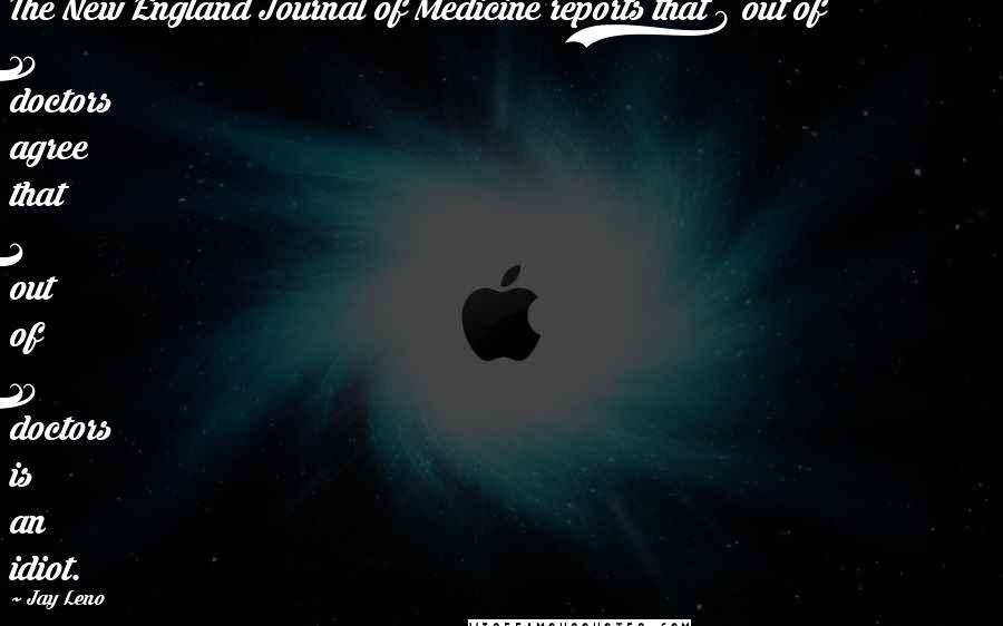 Jay Leno Quotes: The New England Journal of Medicine reports that 9 out of 10 doctors agree that 1 out of 10 doctors is an idiot.