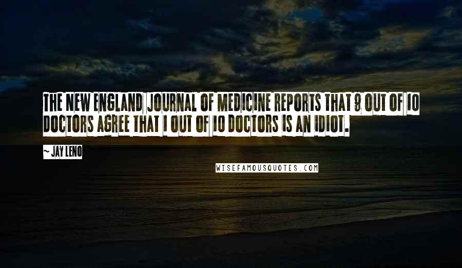 Jay Leno Quotes: The New England Journal of Medicine reports that 9 out of 10 doctors agree that 1 out of 10 doctors is an idiot.