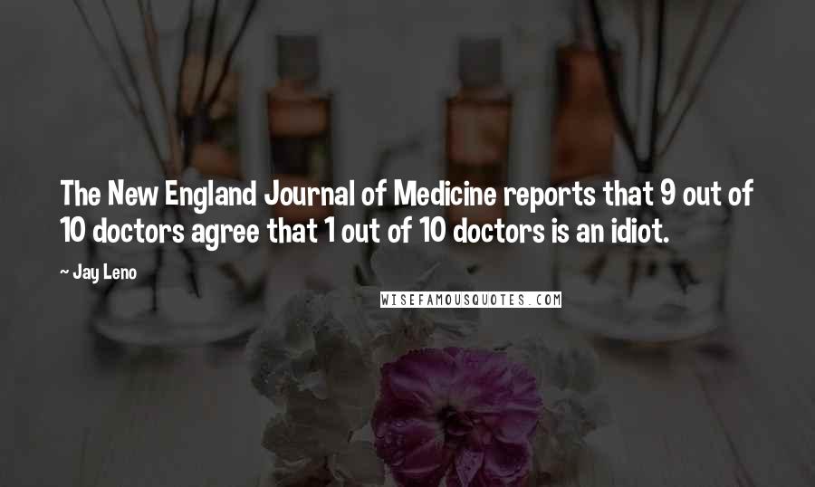 Jay Leno Quotes: The New England Journal of Medicine reports that 9 out of 10 doctors agree that 1 out of 10 doctors is an idiot.