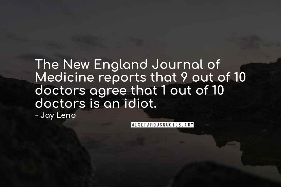 Jay Leno Quotes: The New England Journal of Medicine reports that 9 out of 10 doctors agree that 1 out of 10 doctors is an idiot.