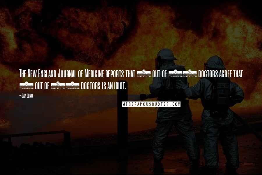 Jay Leno Quotes: The New England Journal of Medicine reports that 9 out of 10 doctors agree that 1 out of 10 doctors is an idiot.