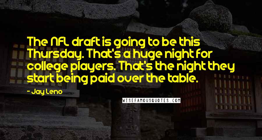 Jay Leno Quotes: The NFL draft is going to be this Thursday. That's a huge night for college players. That's the night they start being paid over the table.