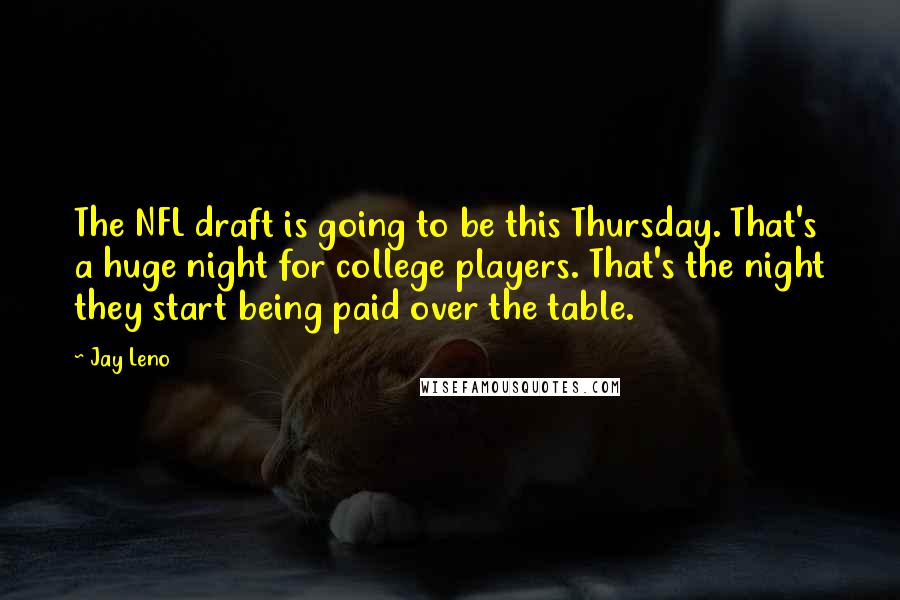 Jay Leno Quotes: The NFL draft is going to be this Thursday. That's a huge night for college players. That's the night they start being paid over the table.