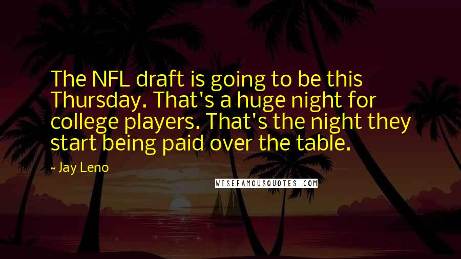 Jay Leno Quotes: The NFL draft is going to be this Thursday. That's a huge night for college players. That's the night they start being paid over the table.