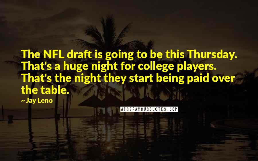 Jay Leno Quotes: The NFL draft is going to be this Thursday. That's a huge night for college players. That's the night they start being paid over the table.