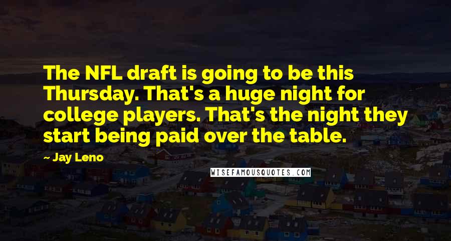 Jay Leno Quotes: The NFL draft is going to be this Thursday. That's a huge night for college players. That's the night they start being paid over the table.