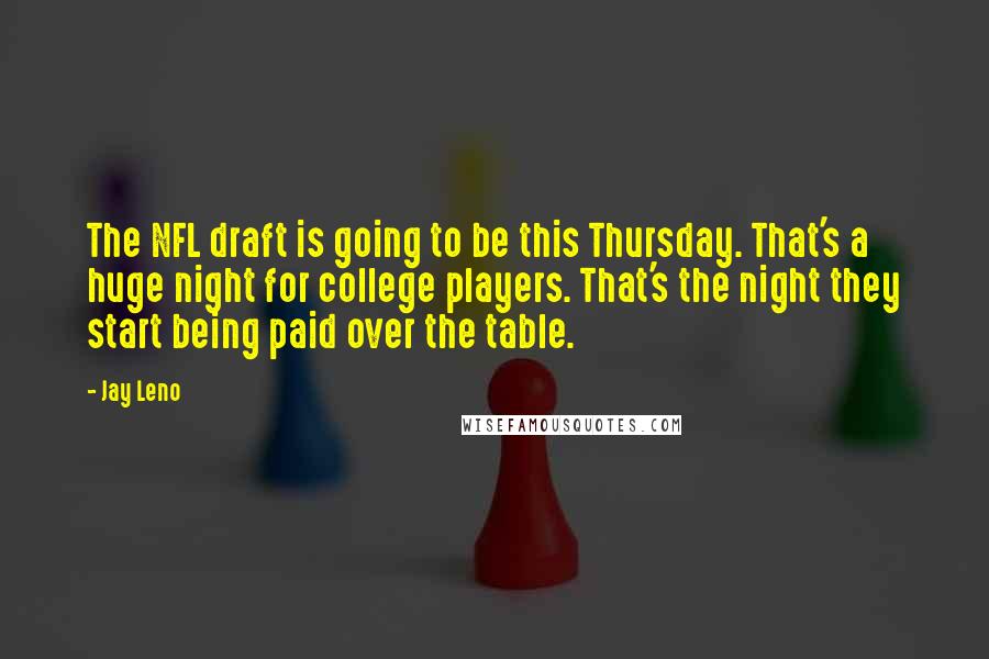 Jay Leno Quotes: The NFL draft is going to be this Thursday. That's a huge night for college players. That's the night they start being paid over the table.