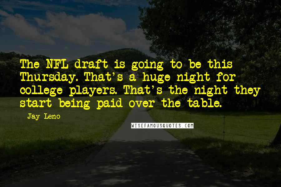 Jay Leno Quotes: The NFL draft is going to be this Thursday. That's a huge night for college players. That's the night they start being paid over the table.