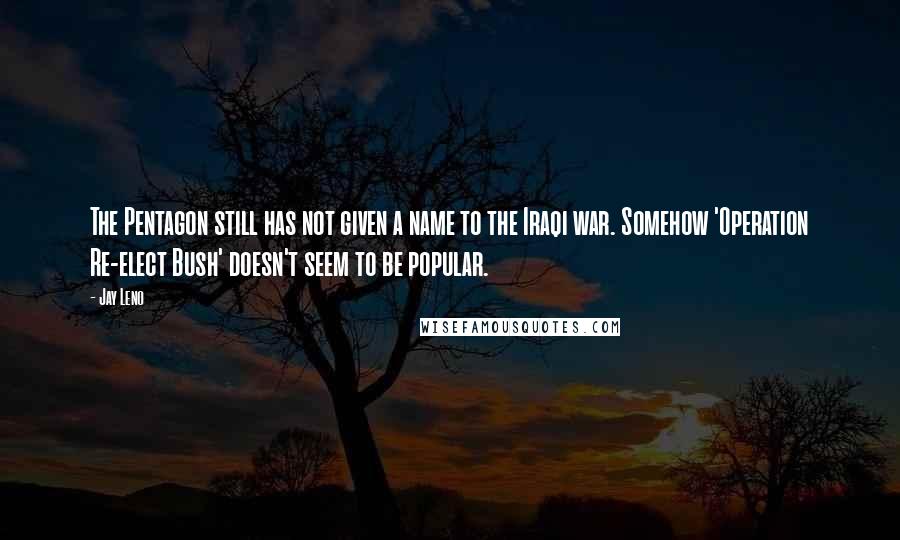 Jay Leno Quotes: The Pentagon still has not given a name to the Iraqi war. Somehow 'Operation Re-elect Bush' doesn't seem to be popular.