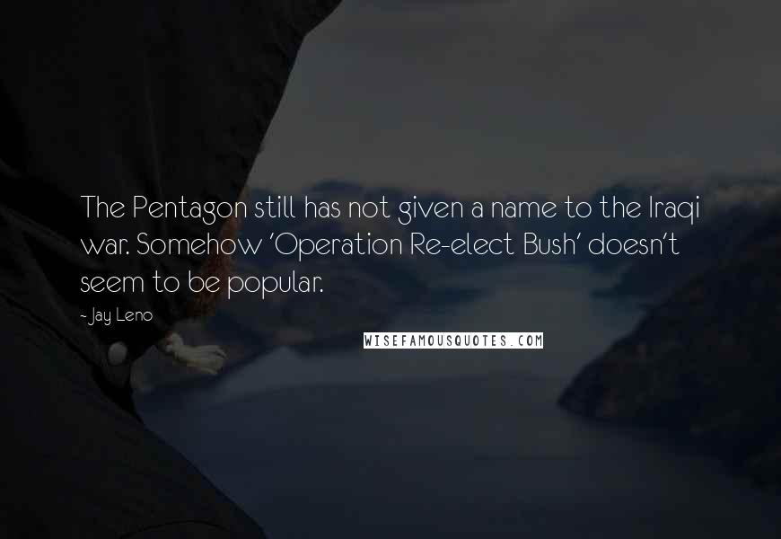 Jay Leno Quotes: The Pentagon still has not given a name to the Iraqi war. Somehow 'Operation Re-elect Bush' doesn't seem to be popular.