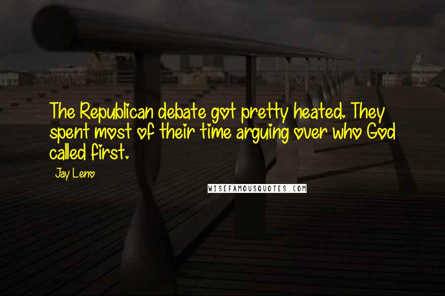 Jay Leno Quotes: The Republican debate got pretty heated. They spent most of their time arguing over who God called first.