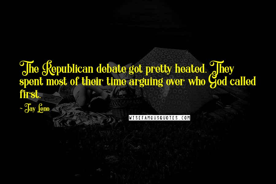 Jay Leno Quotes: The Republican debate got pretty heated. They spent most of their time arguing over who God called first.