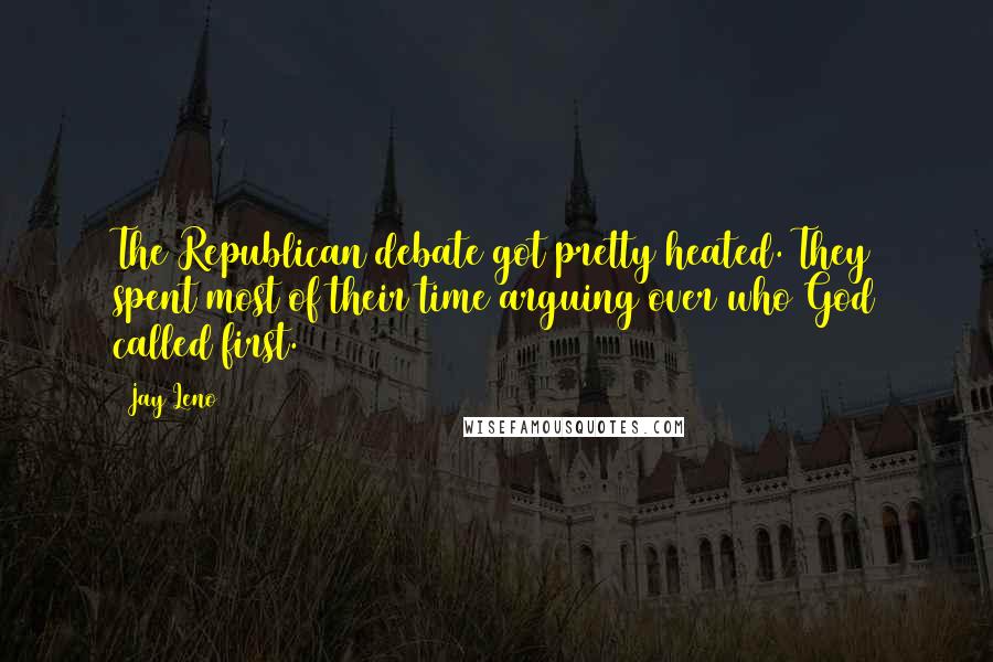 Jay Leno Quotes: The Republican debate got pretty heated. They spent most of their time arguing over who God called first.