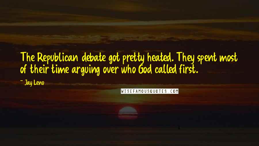 Jay Leno Quotes: The Republican debate got pretty heated. They spent most of their time arguing over who God called first.