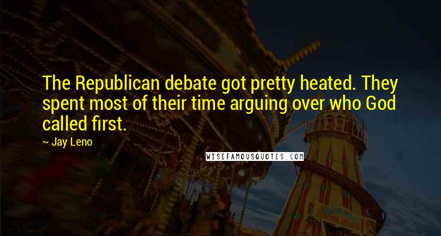 Jay Leno Quotes: The Republican debate got pretty heated. They spent most of their time arguing over who God called first.