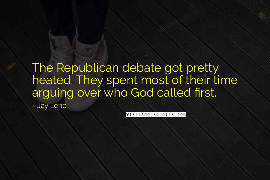 Jay Leno Quotes: The Republican debate got pretty heated. They spent most of their time arguing over who God called first.