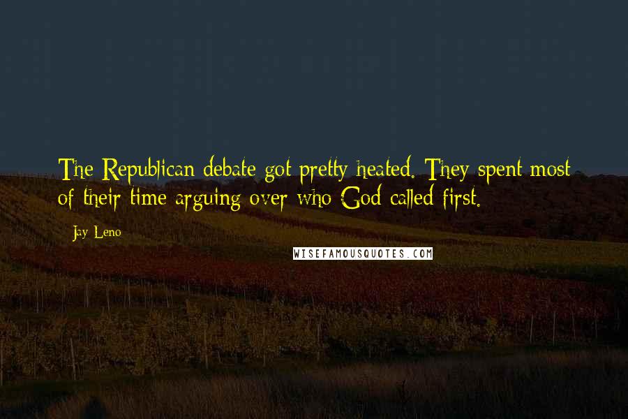 Jay Leno Quotes: The Republican debate got pretty heated. They spent most of their time arguing over who God called first.