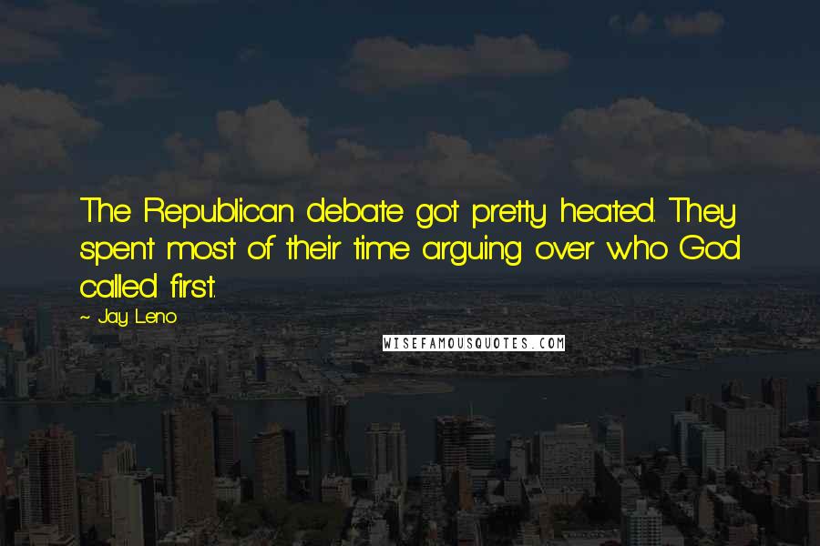 Jay Leno Quotes: The Republican debate got pretty heated. They spent most of their time arguing over who God called first.