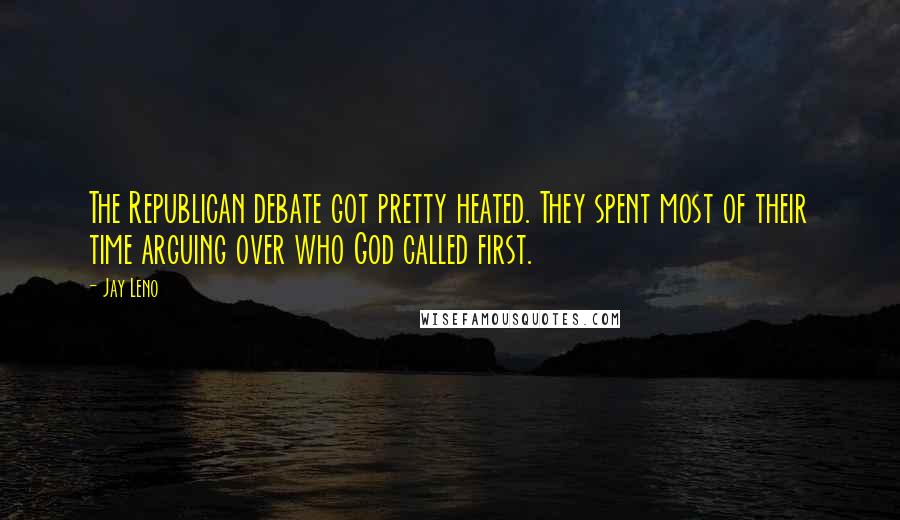 Jay Leno Quotes: The Republican debate got pretty heated. They spent most of their time arguing over who God called first.