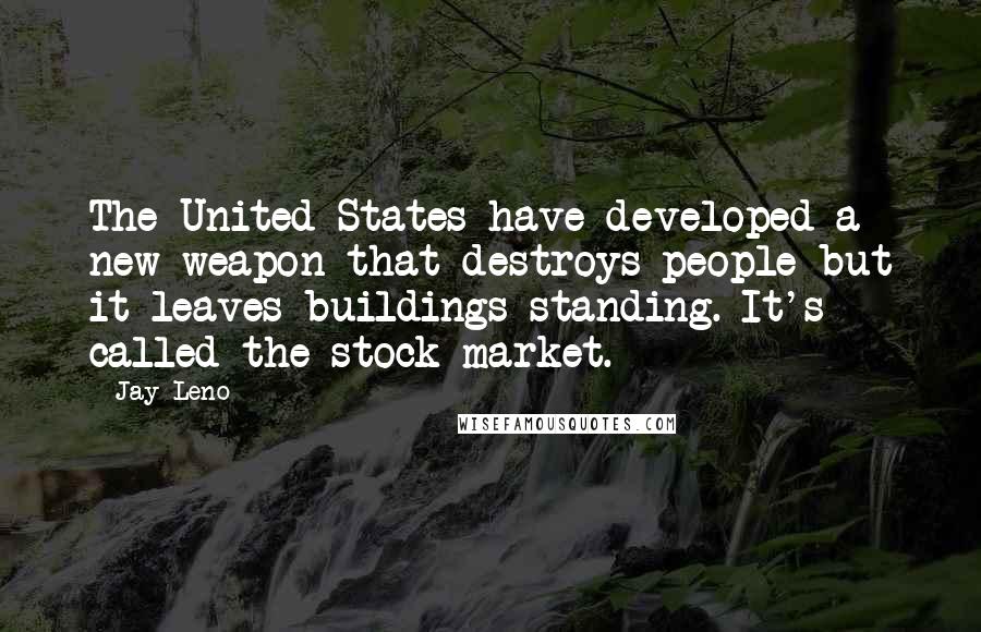 Jay Leno Quotes: The United States have developed a new weapon that destroys people but it leaves buildings standing. It's called the stock market.