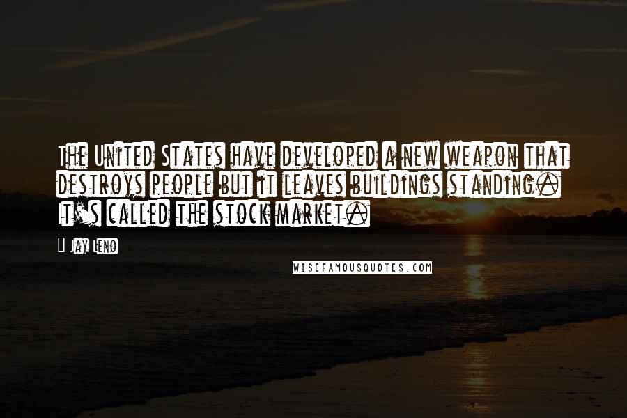 Jay Leno Quotes: The United States have developed a new weapon that destroys people but it leaves buildings standing. It's called the stock market.