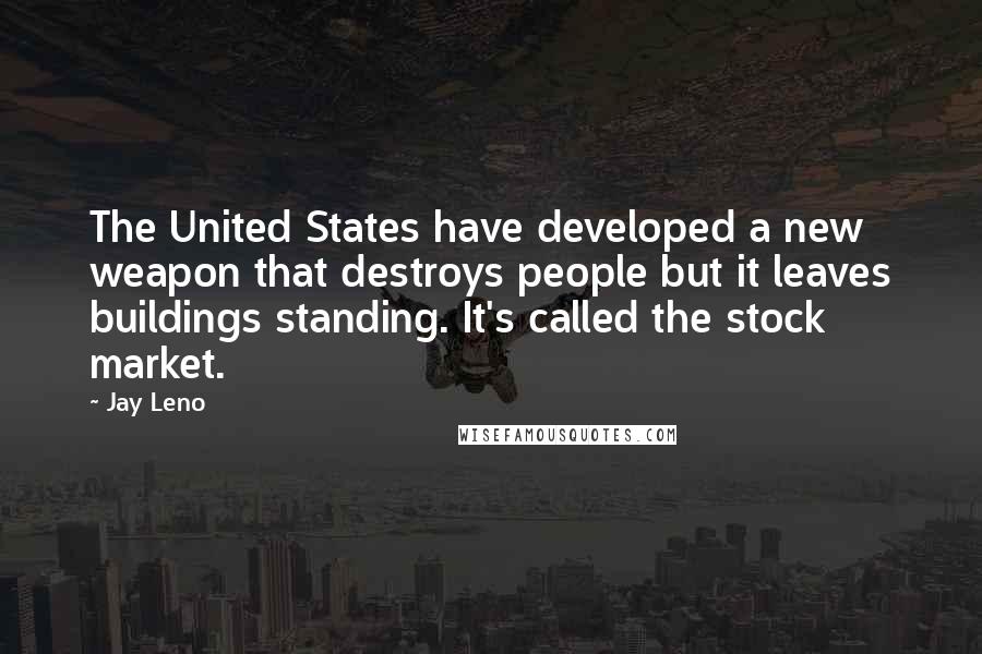 Jay Leno Quotes: The United States have developed a new weapon that destroys people but it leaves buildings standing. It's called the stock market.