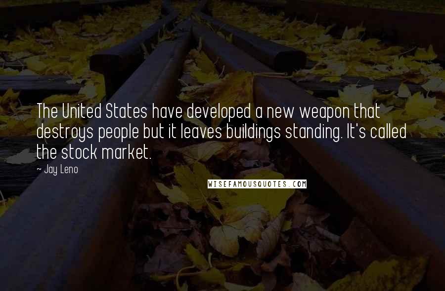 Jay Leno Quotes: The United States have developed a new weapon that destroys people but it leaves buildings standing. It's called the stock market.