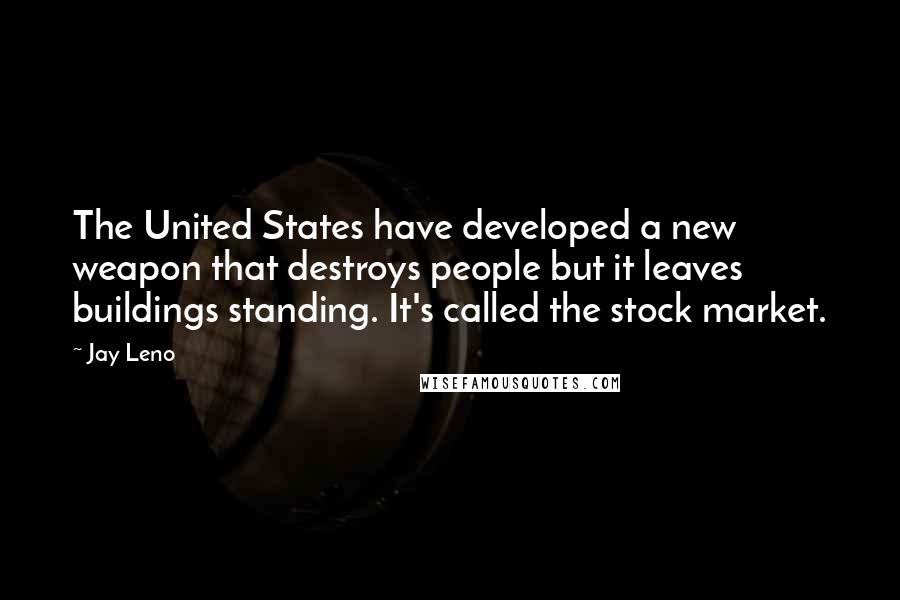 Jay Leno Quotes: The United States have developed a new weapon that destroys people but it leaves buildings standing. It's called the stock market.