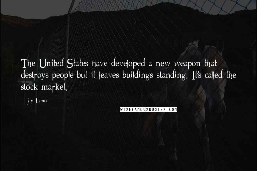 Jay Leno Quotes: The United States have developed a new weapon that destroys people but it leaves buildings standing. It's called the stock market.