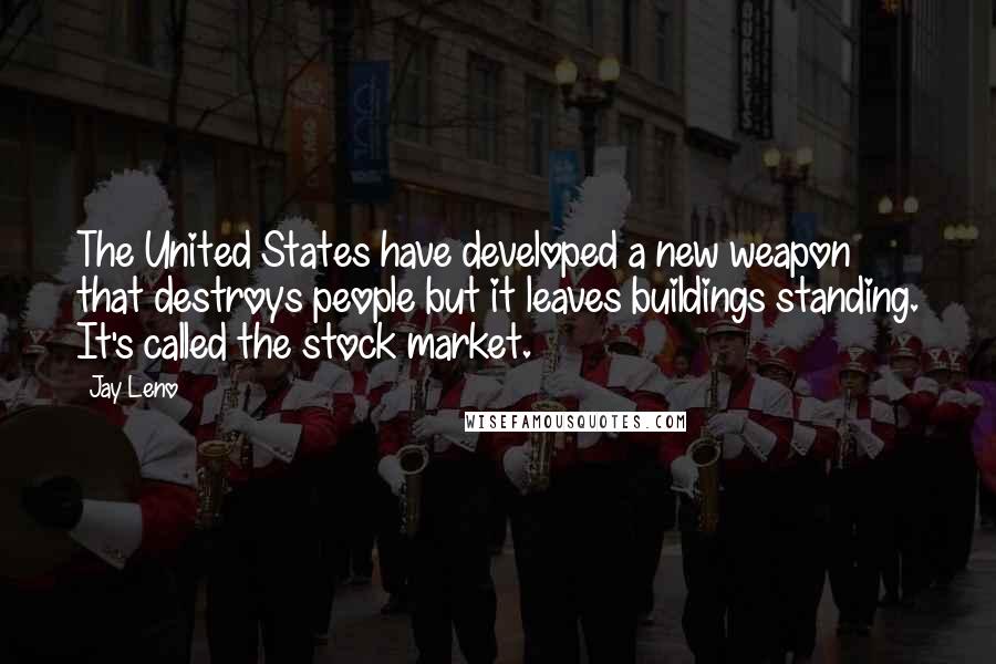 Jay Leno Quotes: The United States have developed a new weapon that destroys people but it leaves buildings standing. It's called the stock market.