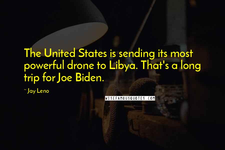 Jay Leno Quotes: The United States is sending its most powerful drone to Libya. That's a long trip for Joe Biden.