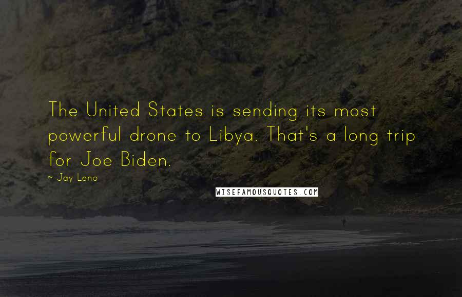 Jay Leno Quotes: The United States is sending its most powerful drone to Libya. That's a long trip for Joe Biden.