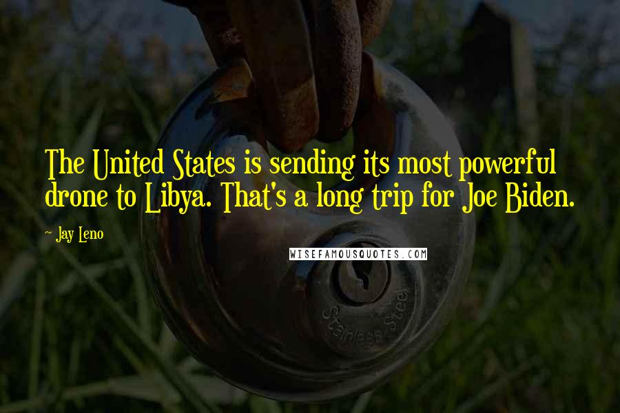 Jay Leno Quotes: The United States is sending its most powerful drone to Libya. That's a long trip for Joe Biden.