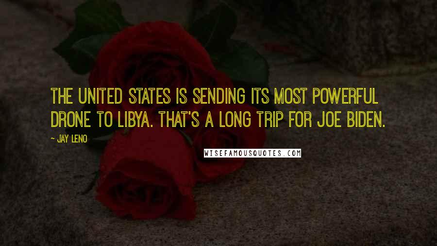 Jay Leno Quotes: The United States is sending its most powerful drone to Libya. That's a long trip for Joe Biden.