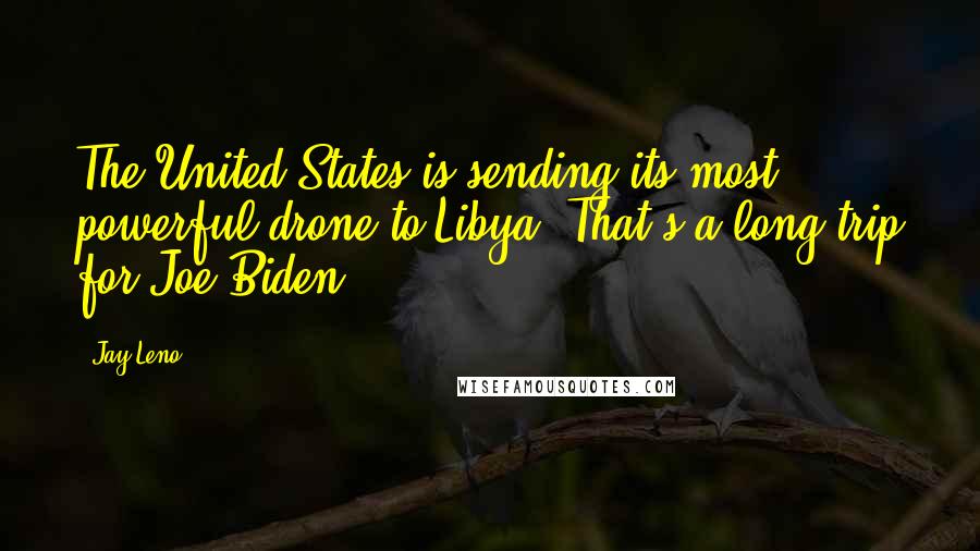 Jay Leno Quotes: The United States is sending its most powerful drone to Libya. That's a long trip for Joe Biden.