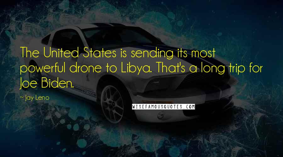 Jay Leno Quotes: The United States is sending its most powerful drone to Libya. That's a long trip for Joe Biden.