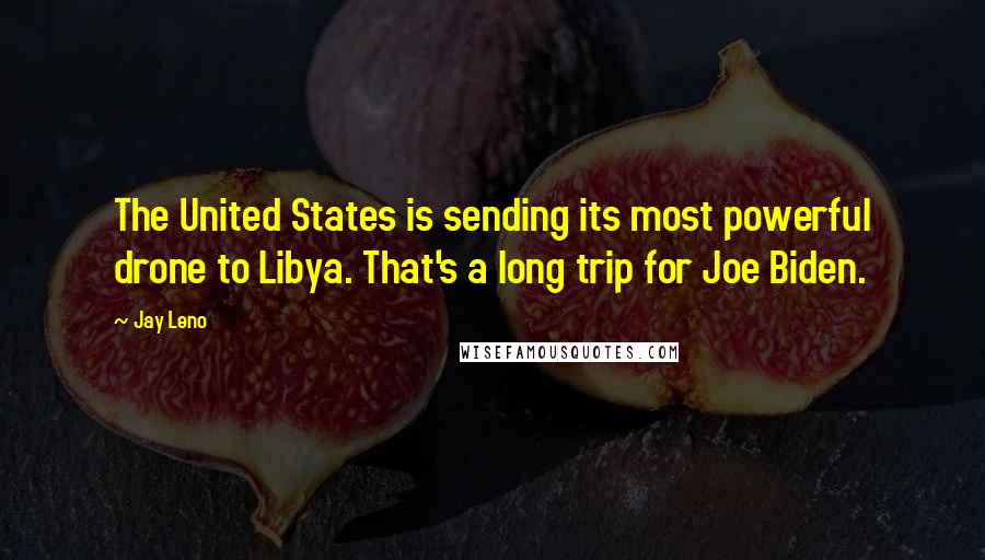 Jay Leno Quotes: The United States is sending its most powerful drone to Libya. That's a long trip for Joe Biden.